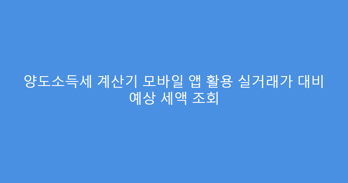 양도소득세 계산기 모바일 앱 활용 실거래가 대비 예상 세액 조회