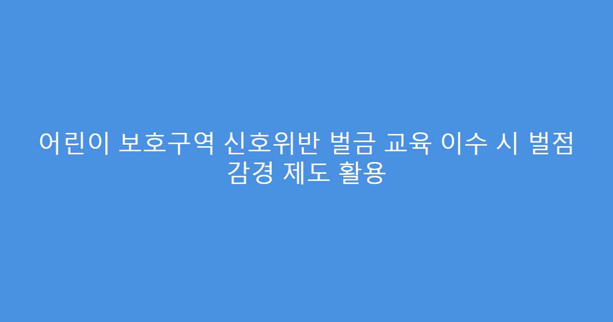 어린이 보호구역 신호위반 벌금 교육 이수 시 벌점 감경 제도 활용