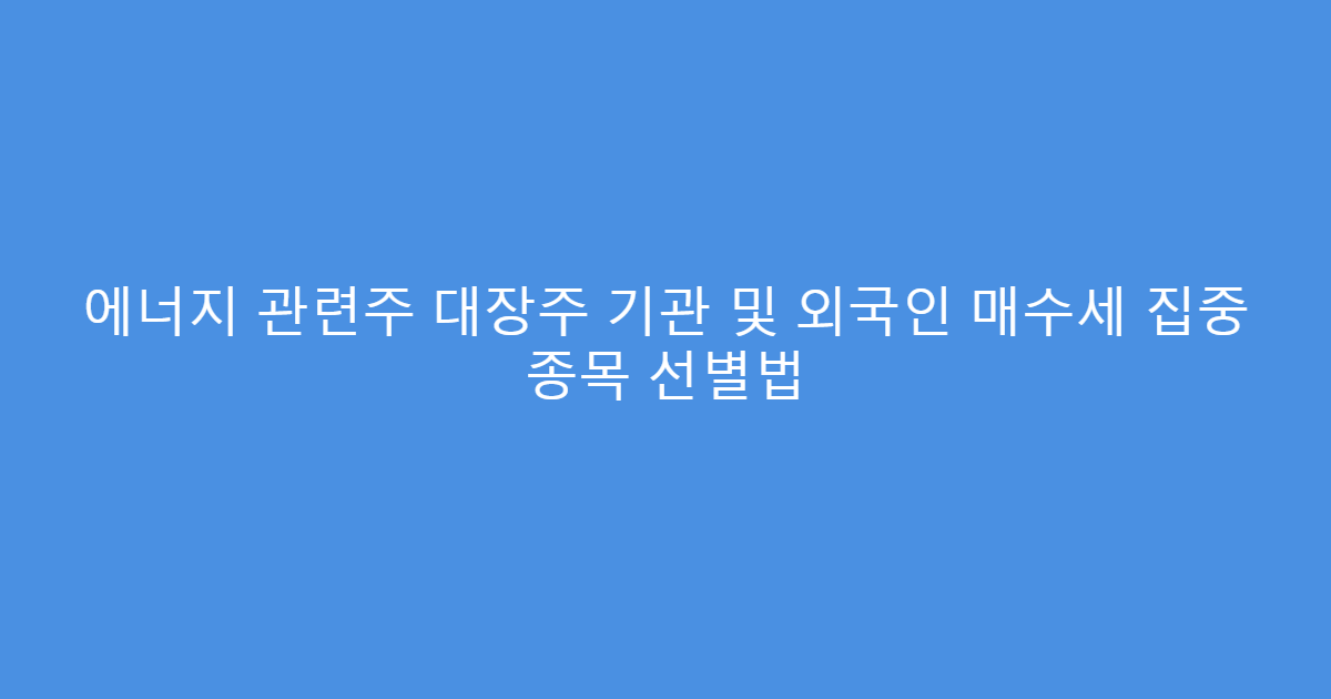 에너지 관련주 대장주 기관 및 외국인 매수세 집중 종목 선별법