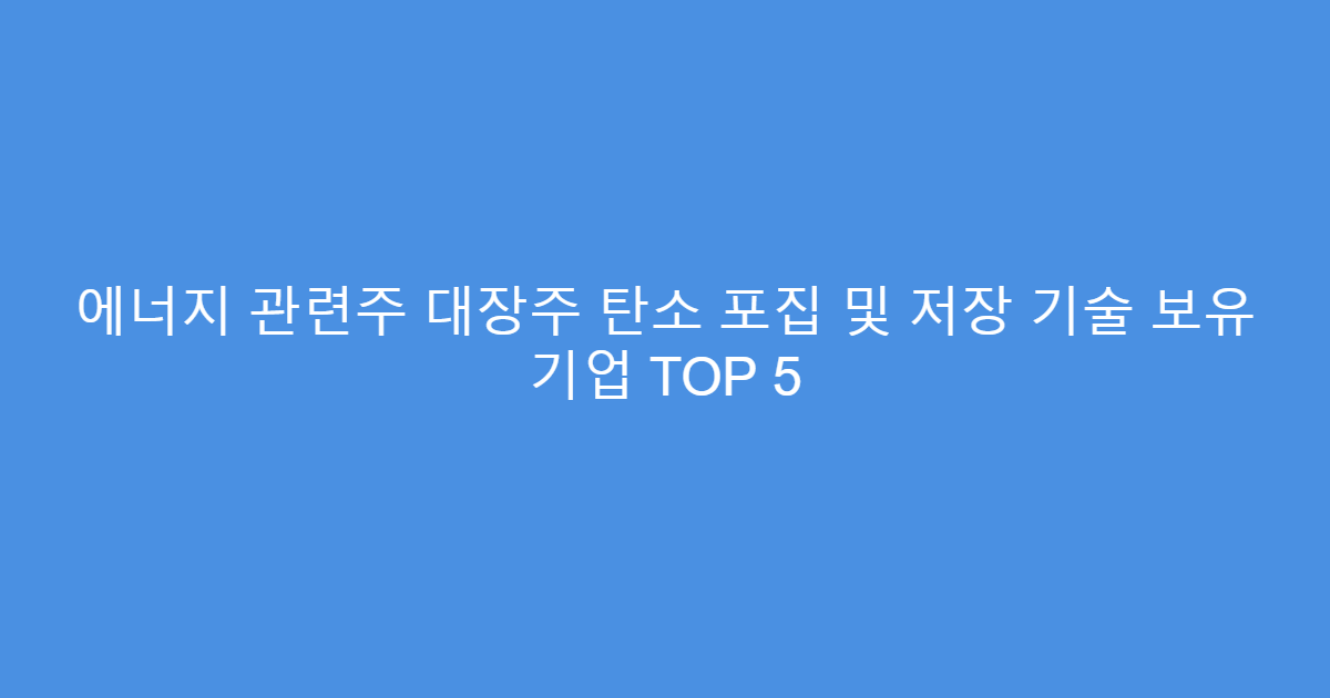 에너지 관련주 대장주 탄소 포집 및 저장 기술 보유 기업 TOP 5