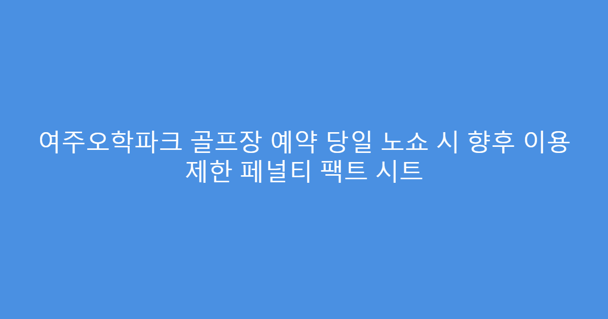 여주오학파크 골프장 예약 당일 노쇼 시 향후 이용 제한 페널티 팩트 시트