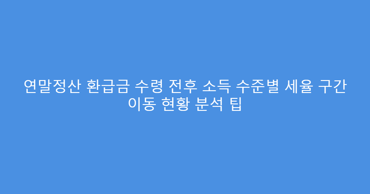 연말정산 환급금 수령 전후 소득 수준별 세율 구간 이동 현황 분석 팁