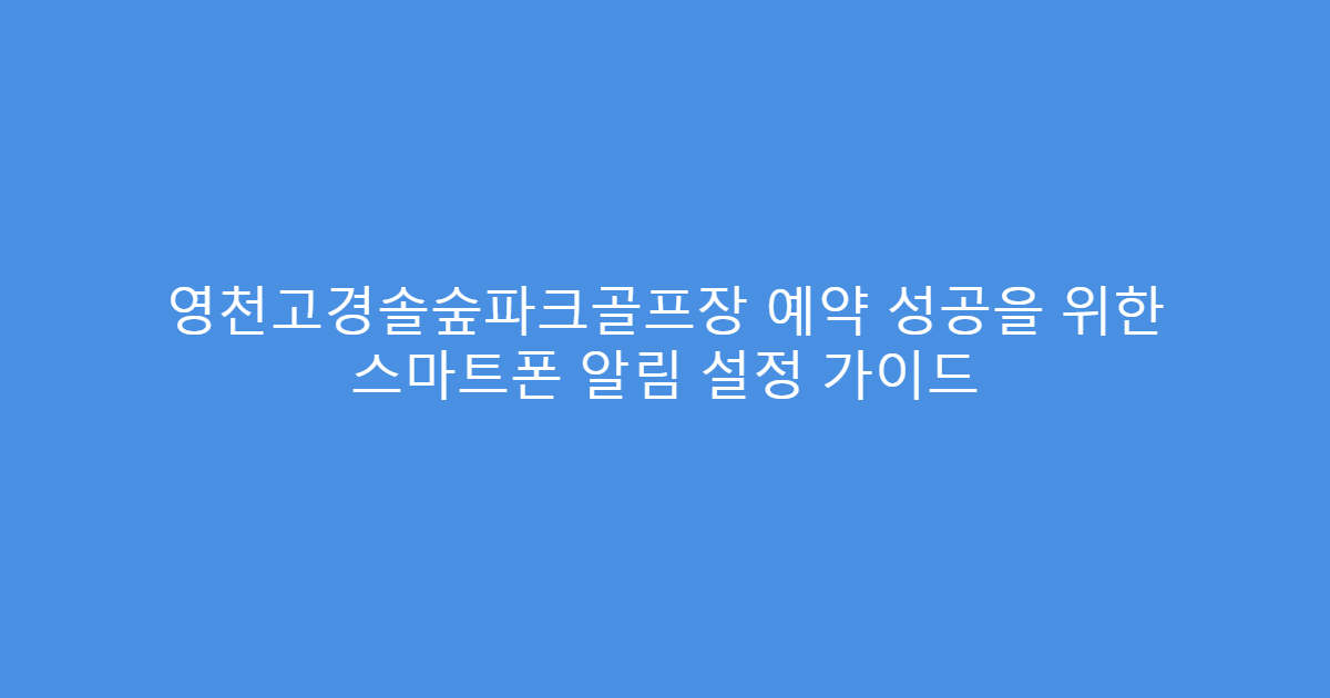 영천고경솔숲파크골프장 예약 성공을 위한 스마트폰 알림 설정 가이드