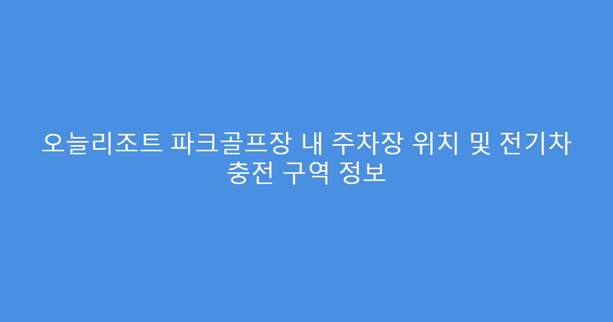 오늘리조트 파크골프장 내 주차장 위치 및 전기차 충전 구역 정보