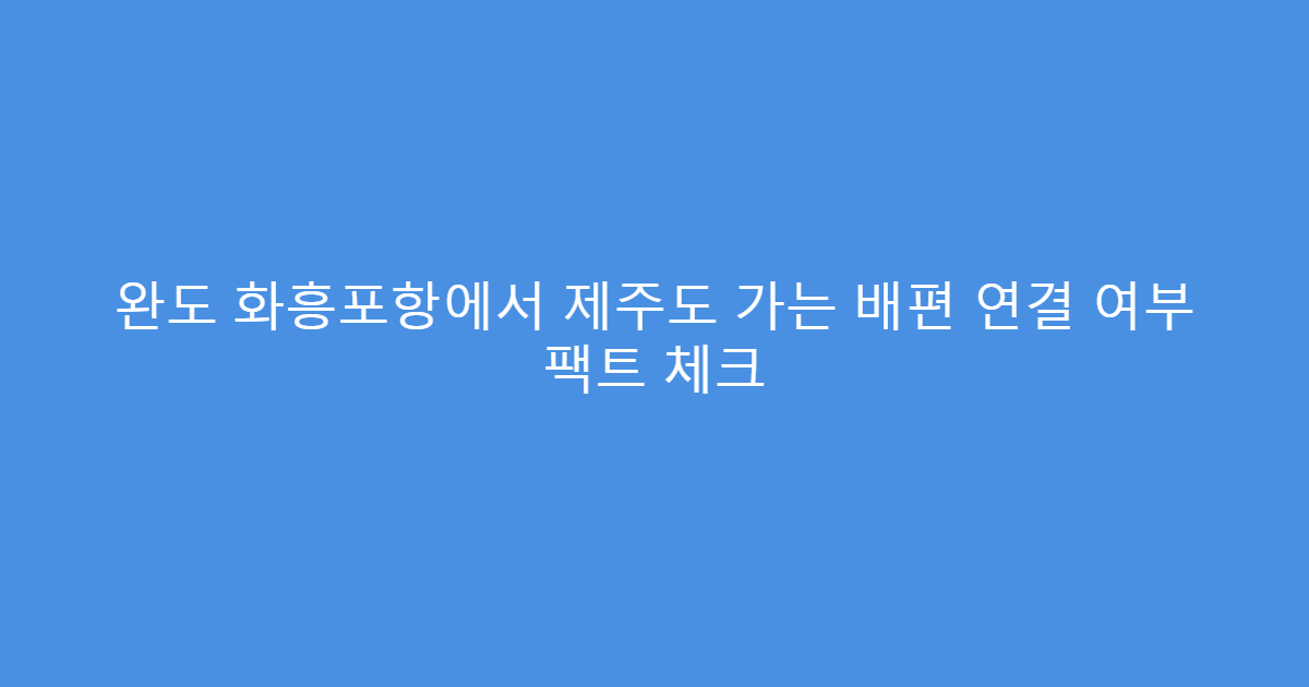 완도 화흥포항에서 제주도 가는 배편 연결 여부 팩트 체크