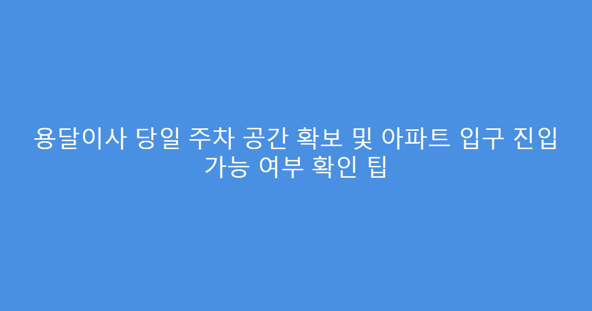 용달이사 당일 주차 공간 확보 및 아파트 입구 진입 가능 여부 확인 팁