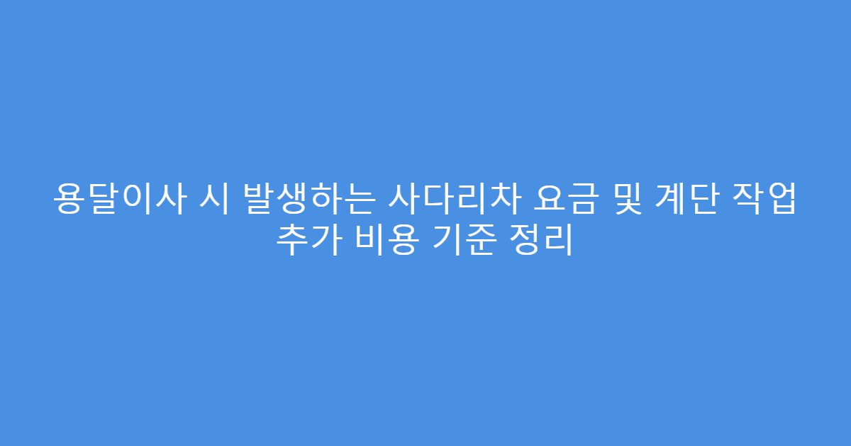 용달이사 시 발생하는 사다리차 요금 및 계단 작업 추가 비용 기준 정리