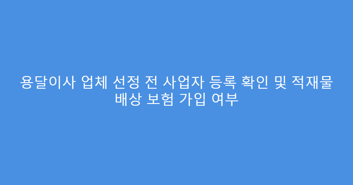 용달이사 업체 선정 전 사업자 등록 확인 및 적재물 배상 보험 가입 여부