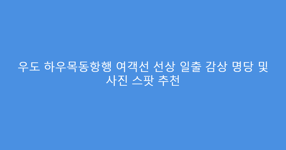우도 하우목동항행 여객선 선상 일출 감상 명당 및 사진 스팟 추천