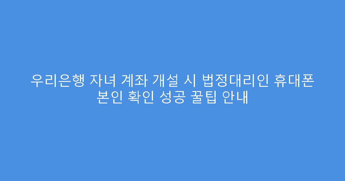 우리은행 자녀 계좌 개설 시 법정대리인 휴대폰 본인 확인 성공 꿀팁 안내