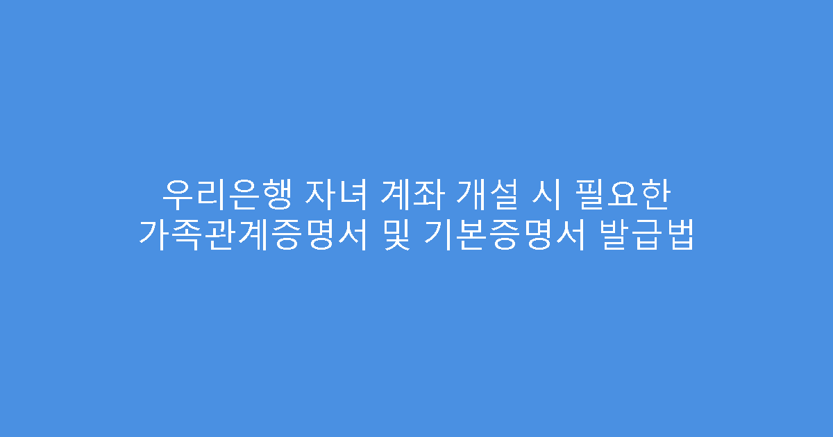우리은행 자녀 계좌 개설 시 필요한 가족관계증명서 및 기본증명서 발급법