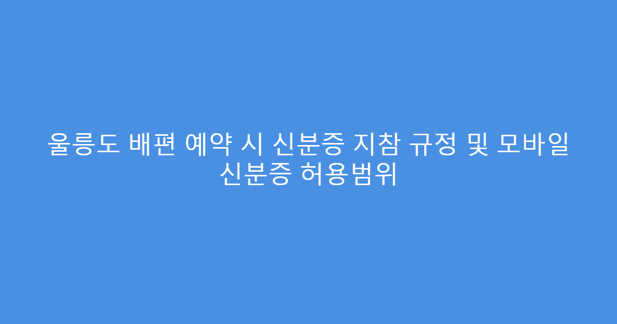 울릉도 배편 예약 시 신분증 지참 규정 및 모바일 신분증 허용범위