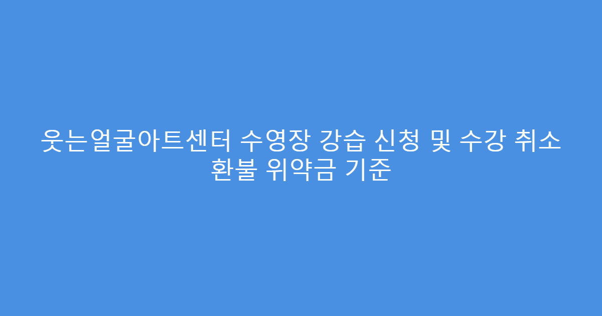 웃는얼굴아트센터 수영장 강습 신청 및 수강 취소 환불 위약금 기준