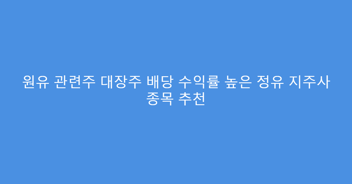 원유 관련주 대장주 배당 수익률 높은 정유 지주사 종목 추천