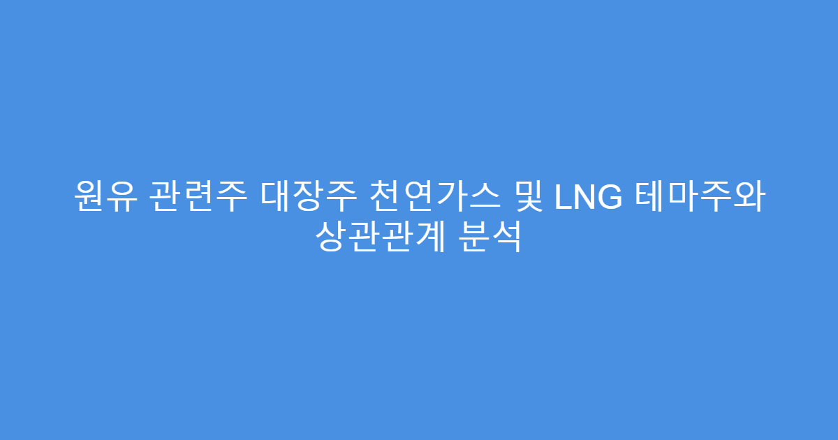 원유 관련주 대장주 천연가스 및 LNG 테마주와 상관관계 분석