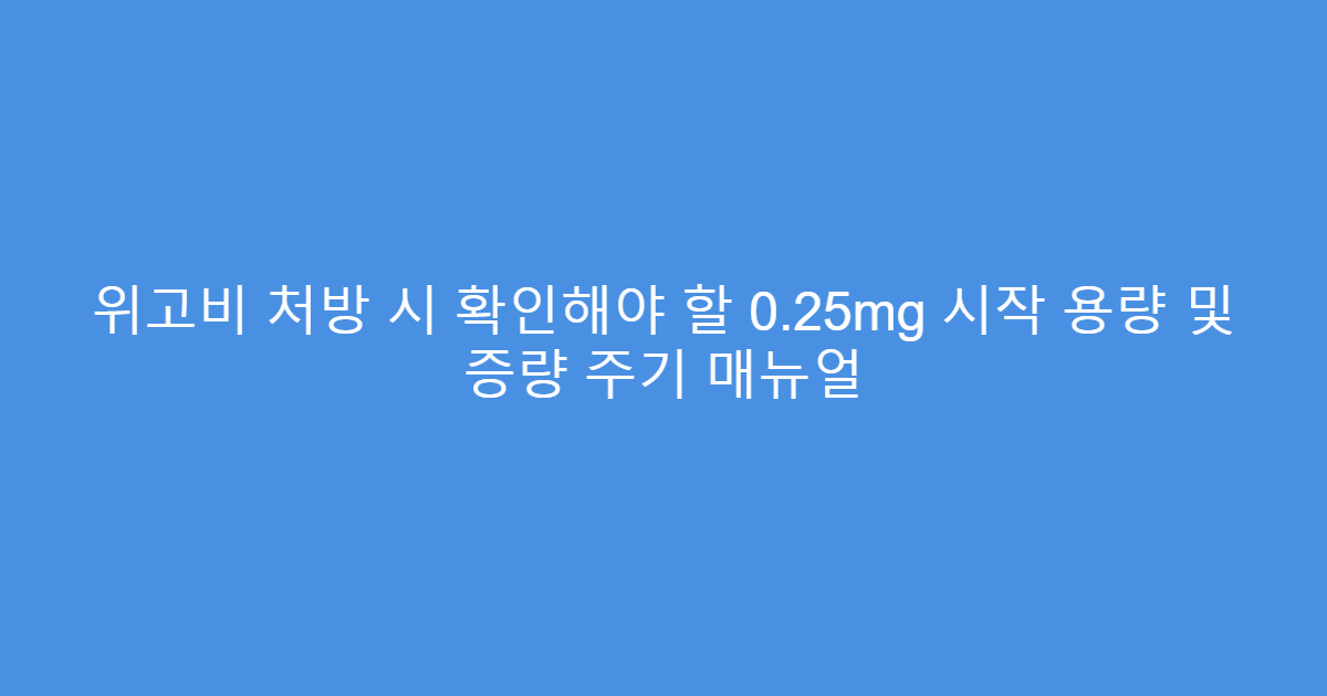 위고비 처방 시 확인해야 할 0.25mg 시작 용량 및 증량 주기 매뉴얼