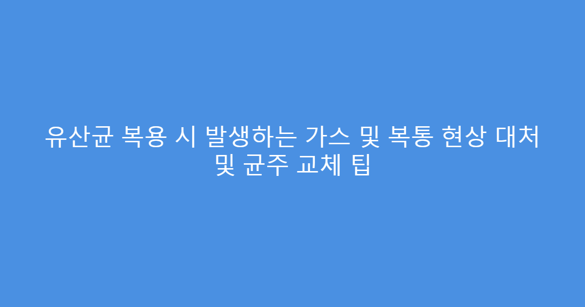 유산균 복용 시 발생하는 가스 및 복통 현상 대처 및 균주 교체 팁