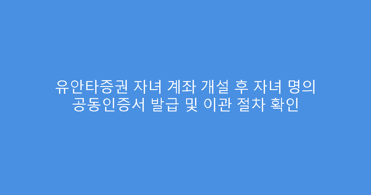 유안타증권 자녀 계좌 개설 후 자녀 명의 공동인증서 발급 및 이관 절차 확인