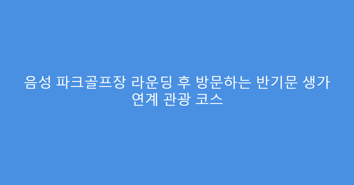 음성 파크골프장 라운딩 후 방문하는 반기문 생가 연계 관광 코스