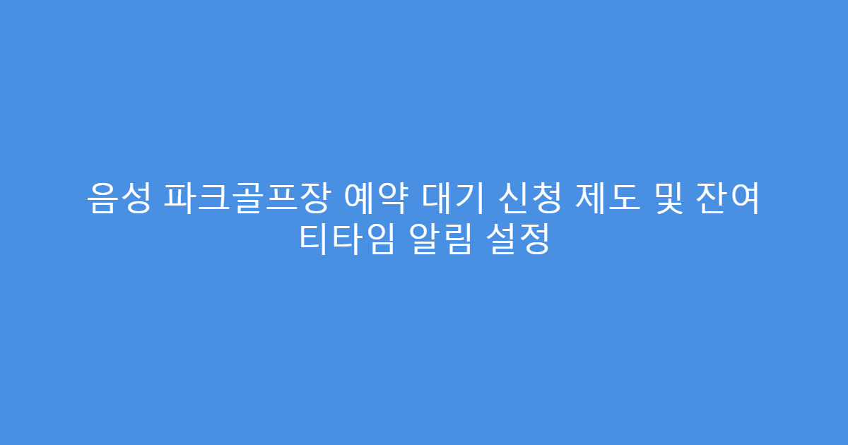 음성 파크골프장 예약 대기 신청 제도 및 잔여 티타임 알림 설정