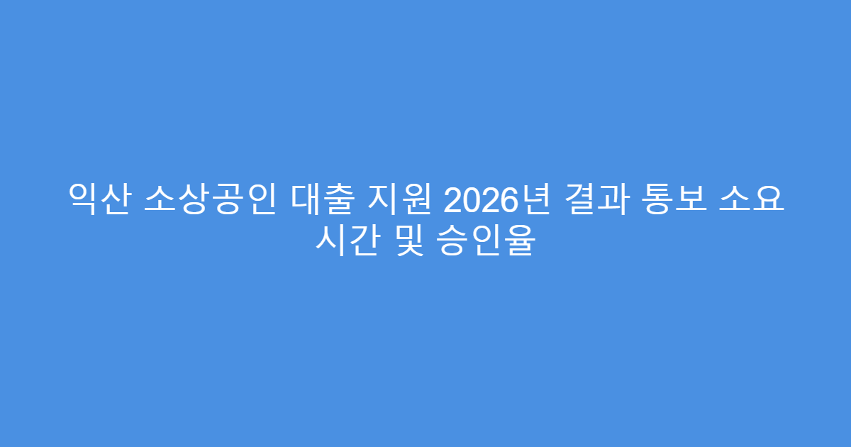익산 소상공인 대출 지원 2026년 결과 통보 소요 시간 및 승인율