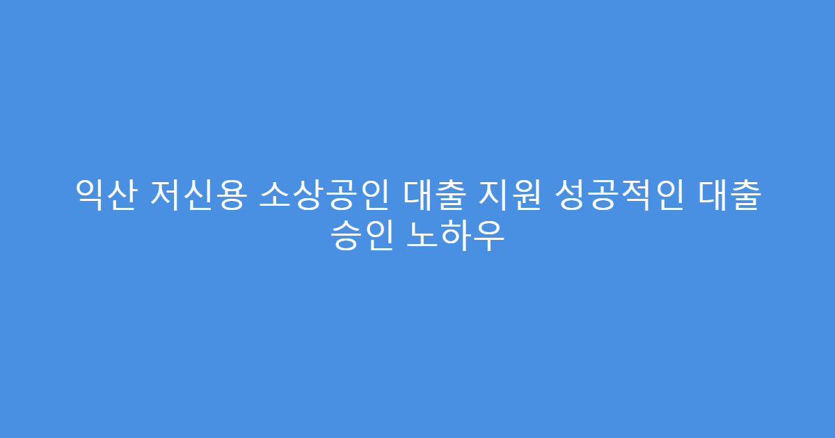 익산 저신용 소상공인 대출 지원 성공적인 대출 승인 노하우