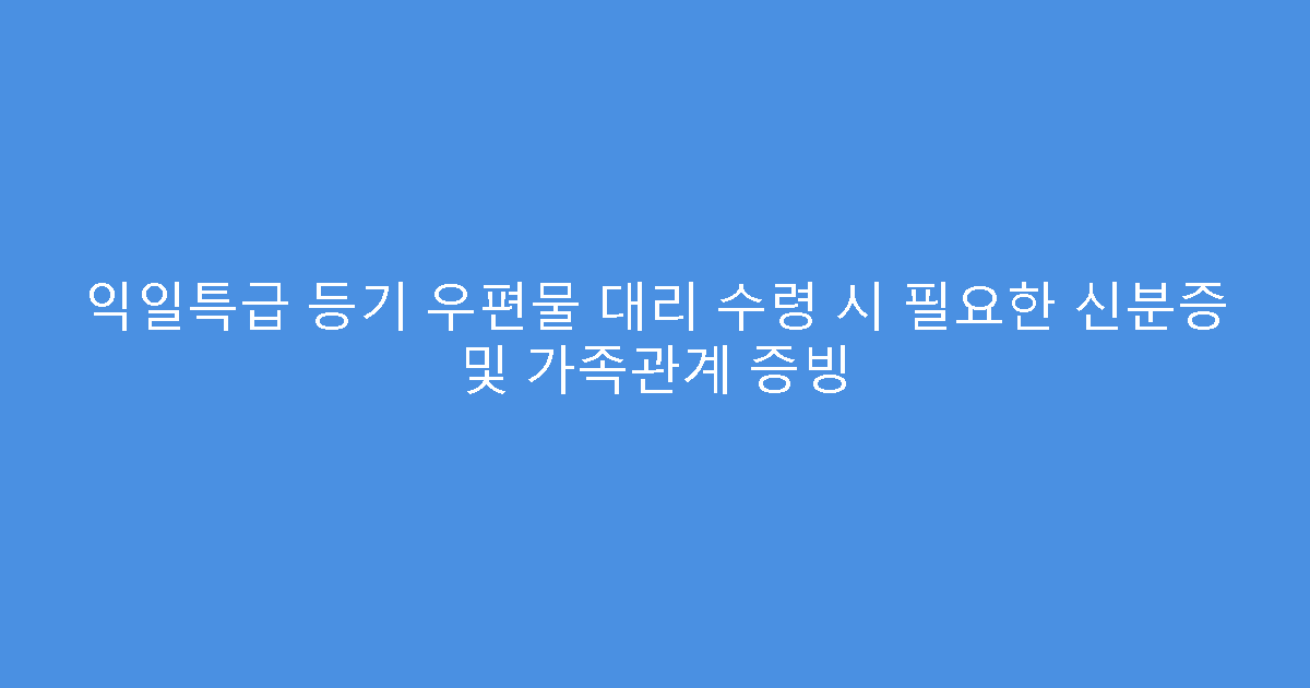 익일특급 등기 우편물 대리 수령 시 필요한 신분증 및 가족관계 증빙