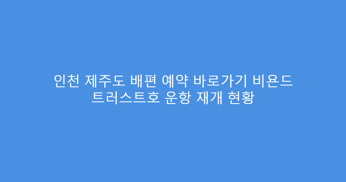 인천 제주도 배편 예약 바로가기 비욘드 트러스트호 운항 재개 현황