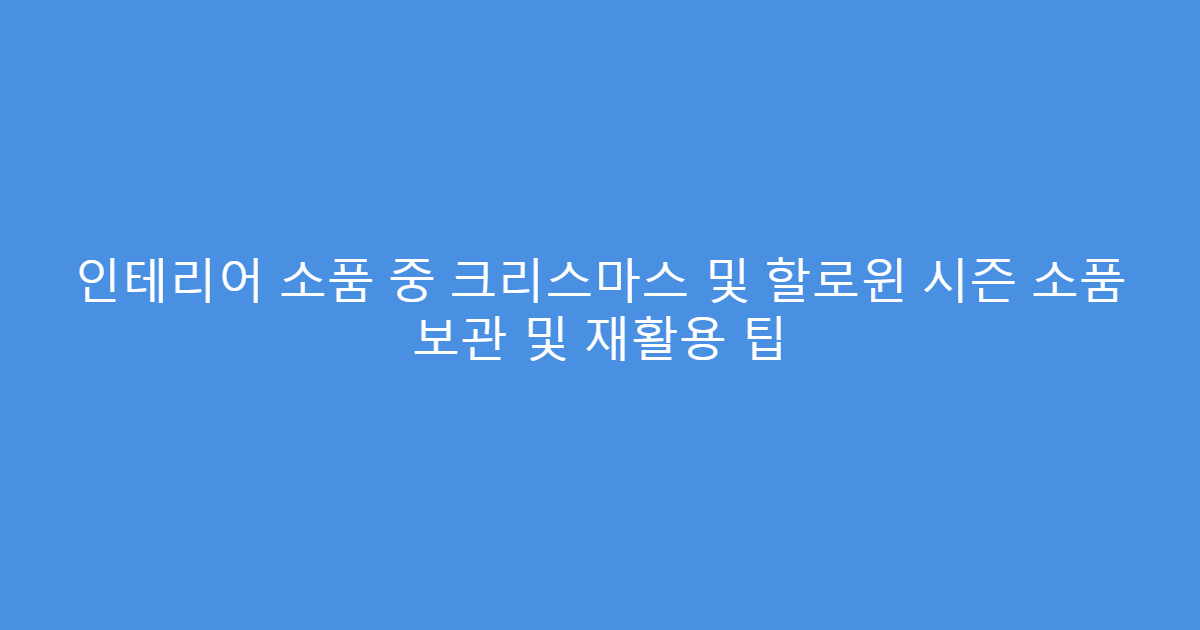 인테리어 소품 중 크리스마스 및 할로윈 시즌 소품 보관 및 재활용 팁