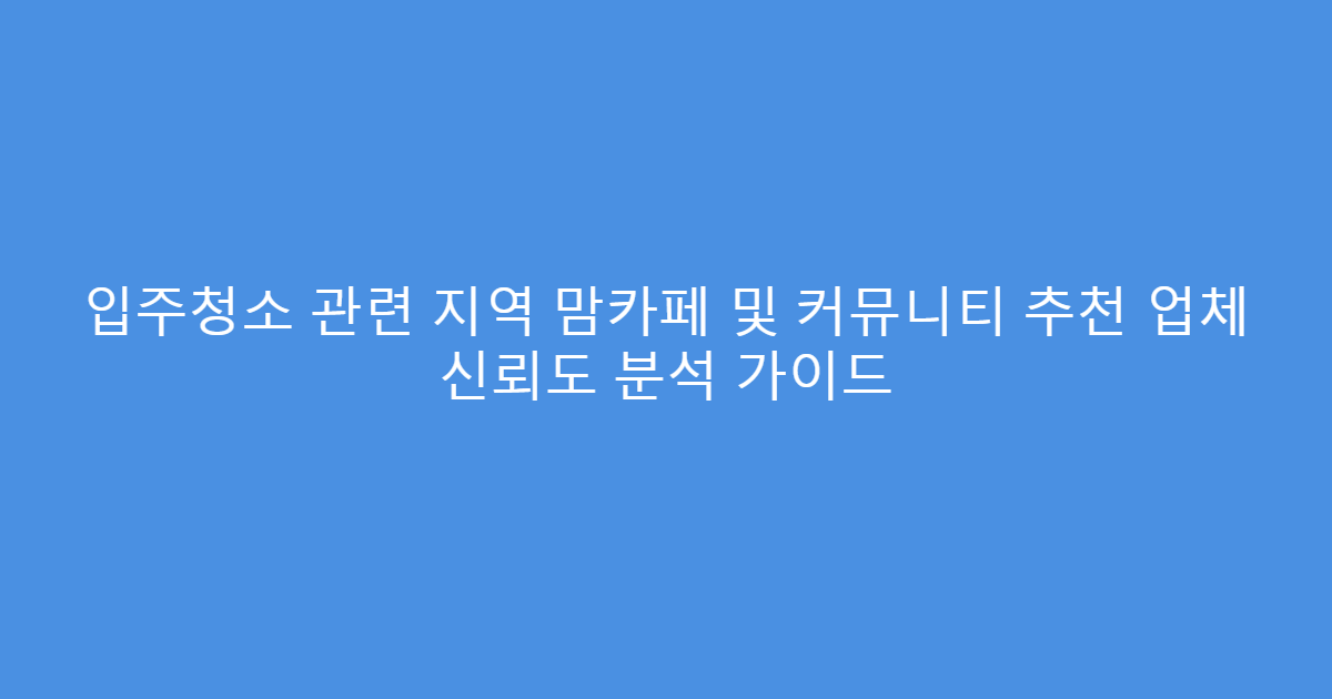 입주청소 관련 지역 맘카페 및 커뮤니티 추천 업체 신뢰도 분석 가이드