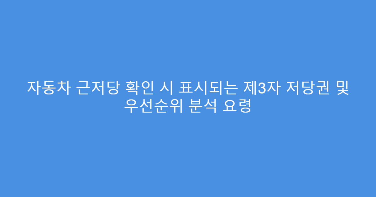자동차 근저당 확인 시 표시되는 제3자 저당권 및 우선순위 분석 요령