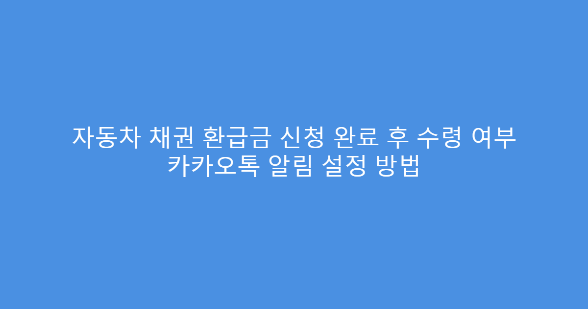 자동차 채권 환급금 신청 완료 후 수령 여부 카카오톡 알림 설정 방법