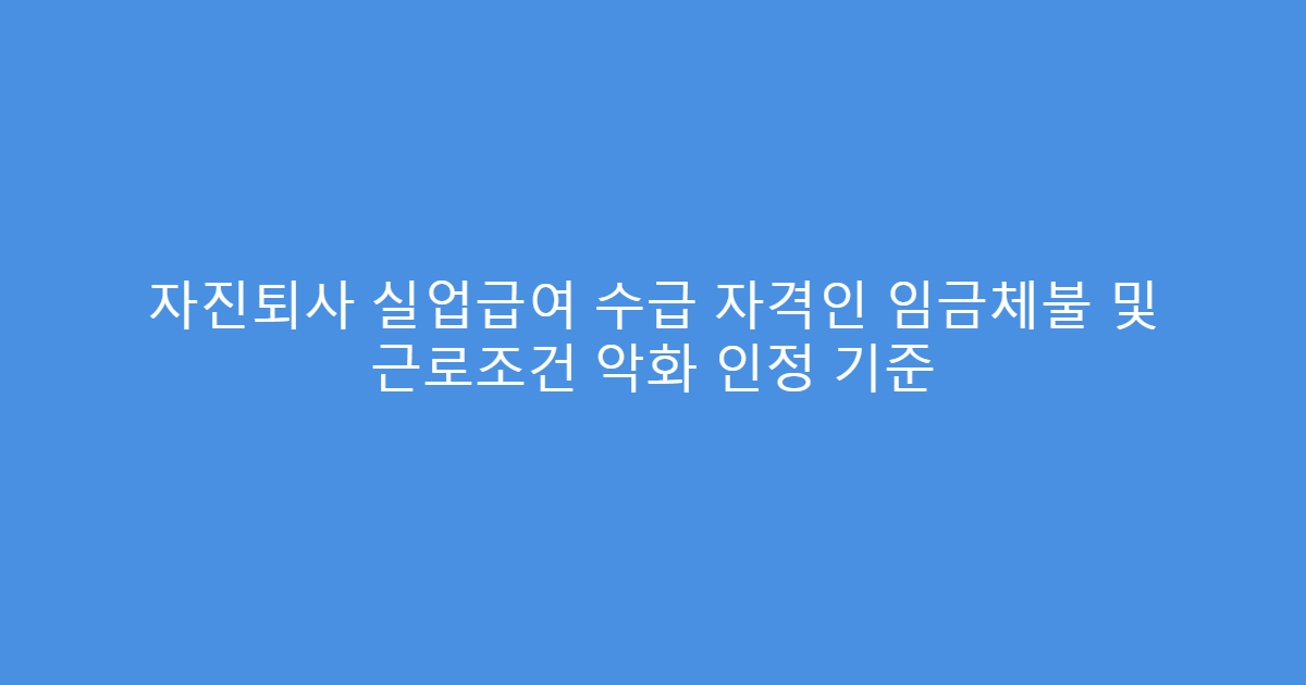 자진퇴사 실업급여 수급 자격인 임금체불 및 근로조건 악화 인정 기준