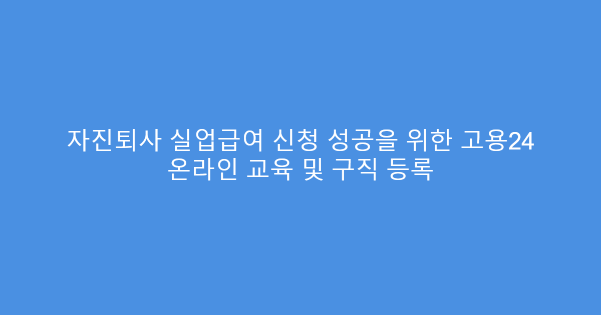 자진퇴사 실업급여 신청 성공을 위한 고용24 온라인 교육 및 구직 등록
