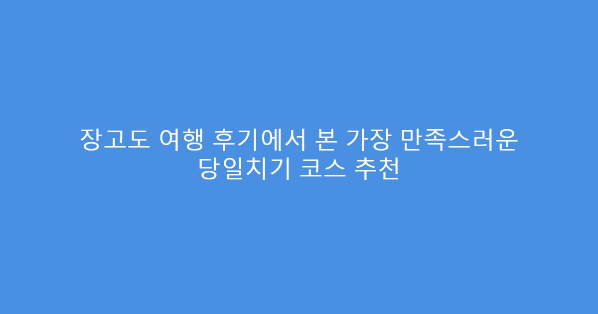 장고도 여행 후기에서 본 가장 만족스러운 당일치기 코스 추천