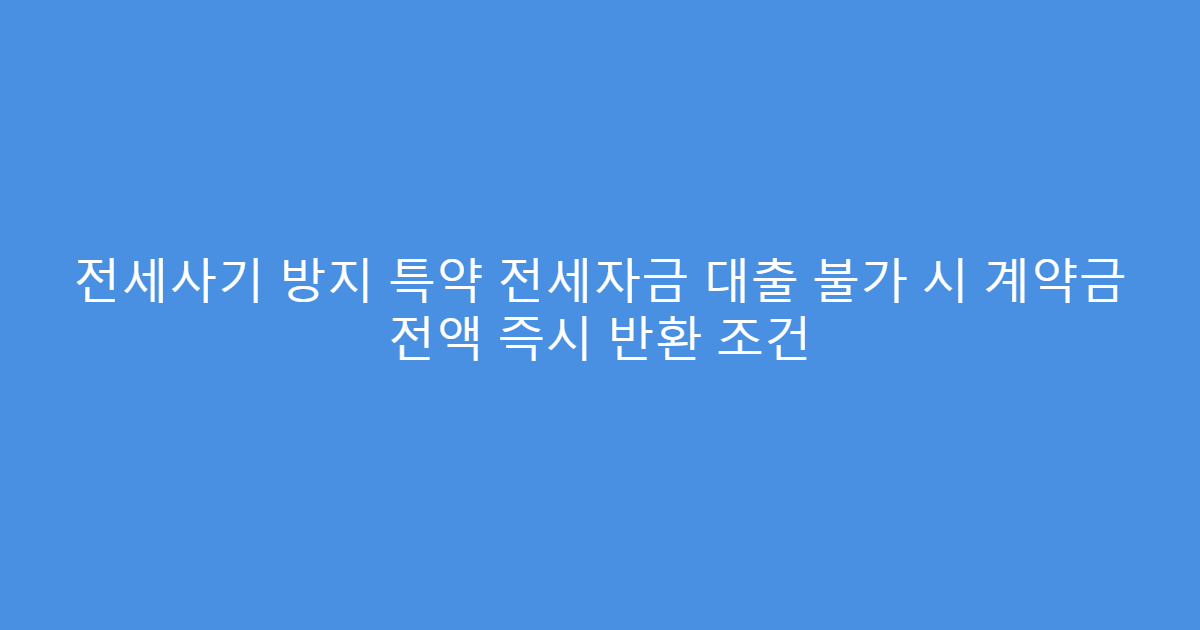 전세사기 방지 특약 전세자금 대출 불가 시 계약금 전액 즉시 반환 조건