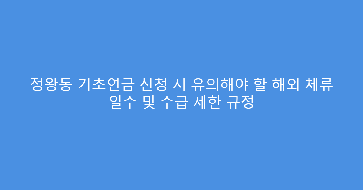 정왕동 기초연금 신청 시 유의해야 할 해외 체류 일수 및 수급 제한 규정