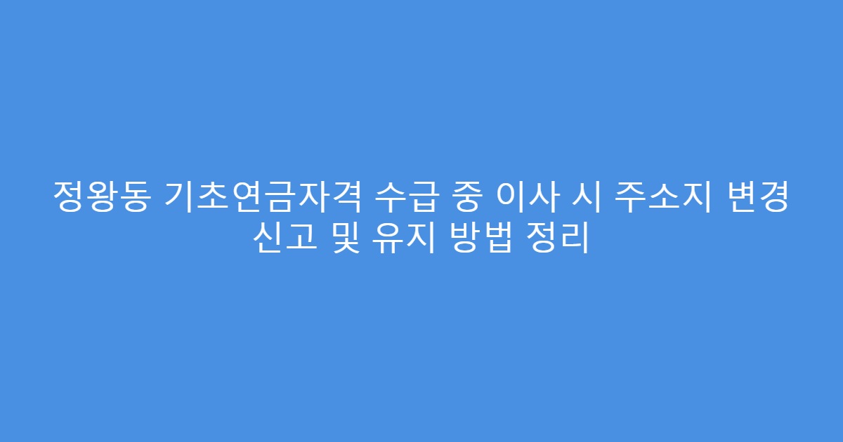 정왕동 기초연금자격 수급 중 이사 시 주소지 변경 신고 및 유지 방법 정리