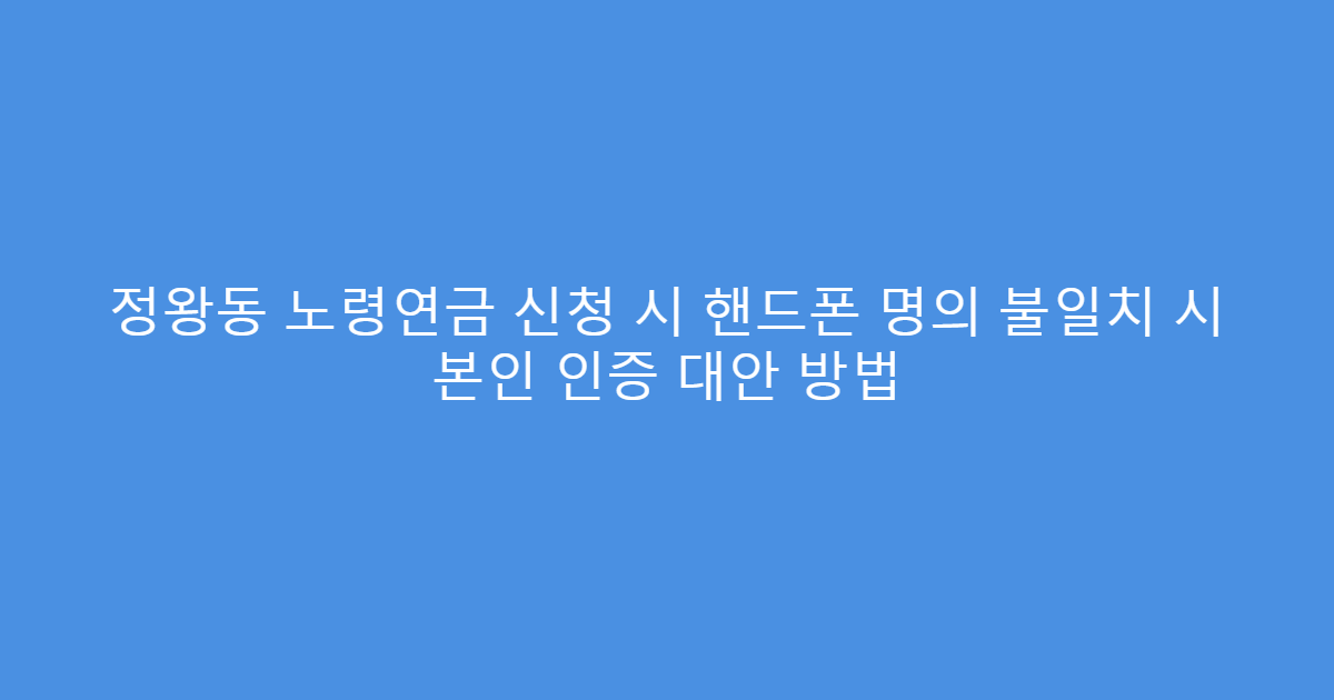 정왕동 노령연금 신청 시 핸드폰 명의 불일치 시 본인 인증 대안 방법