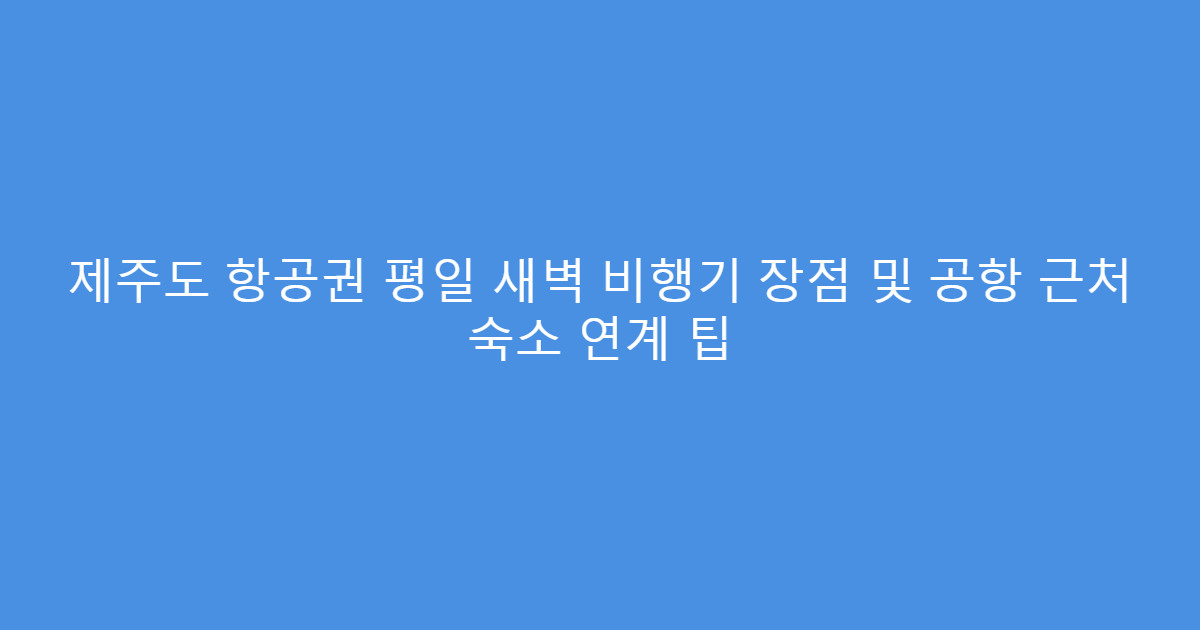 제주도 항공권 평일 새벽 비행기 장점 및 공항 근처 숙소 연계 팁