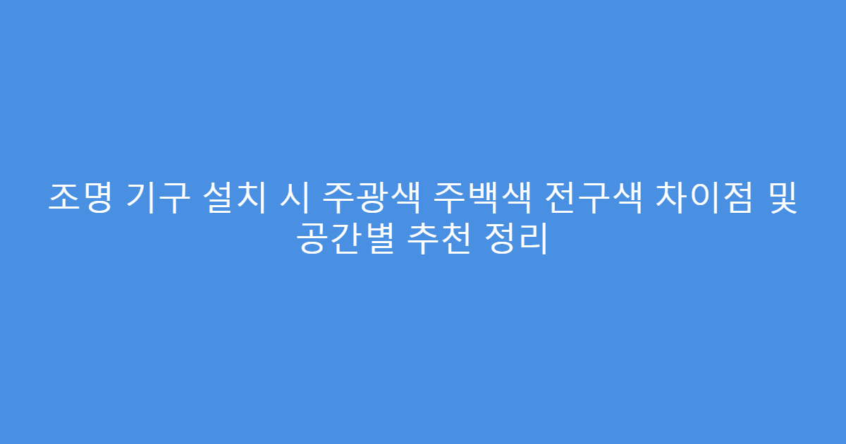 조명 기구 설치 시 주광색 주백색 전구색 차이점 및 공간별 추천 정리