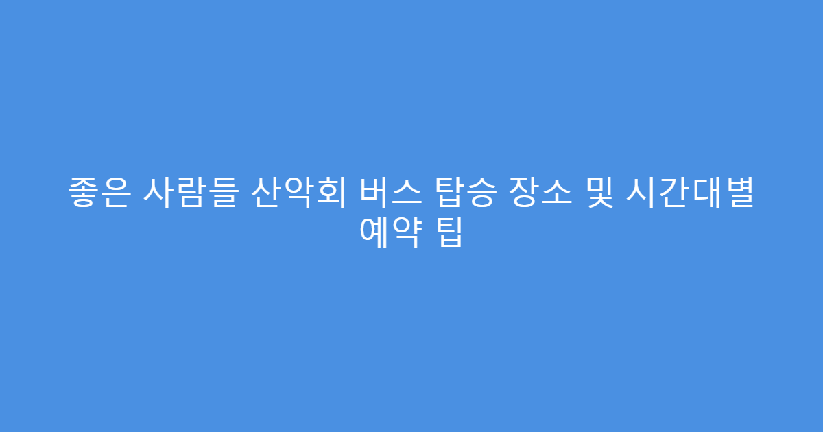 좋은 사람들 산악회 버스 탑승 장소 및 시간대별 예약 팁
