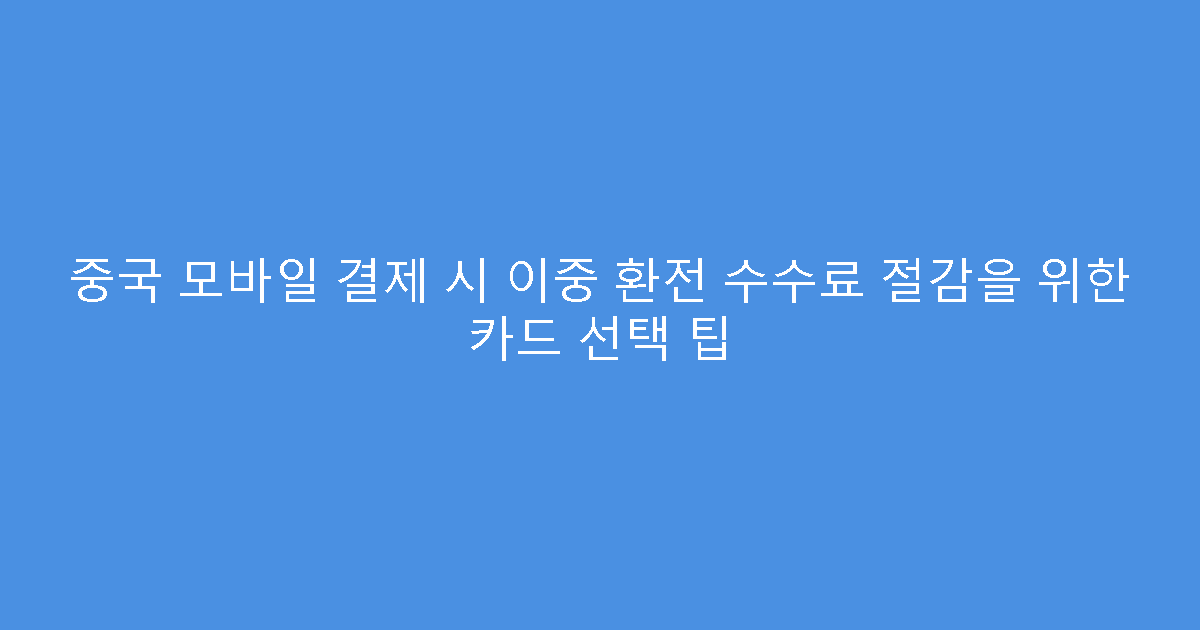 중국 모바일 결제 시 이중 환전 수수료 절감을 위한 카드 선택 팁