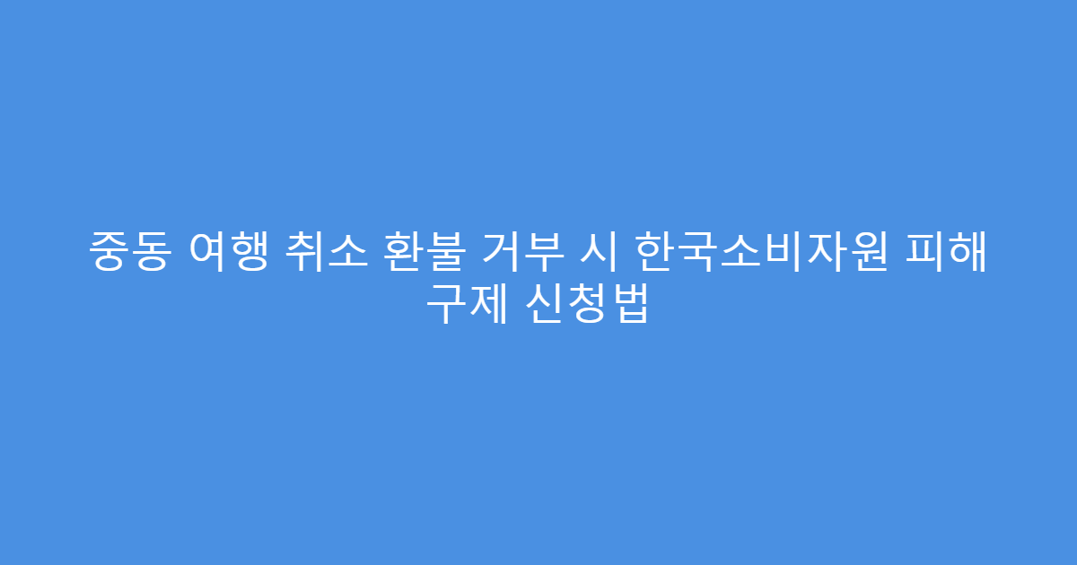 중동 여행 취소 환불 거부 시 한국소비자원 피해 구제 신청법