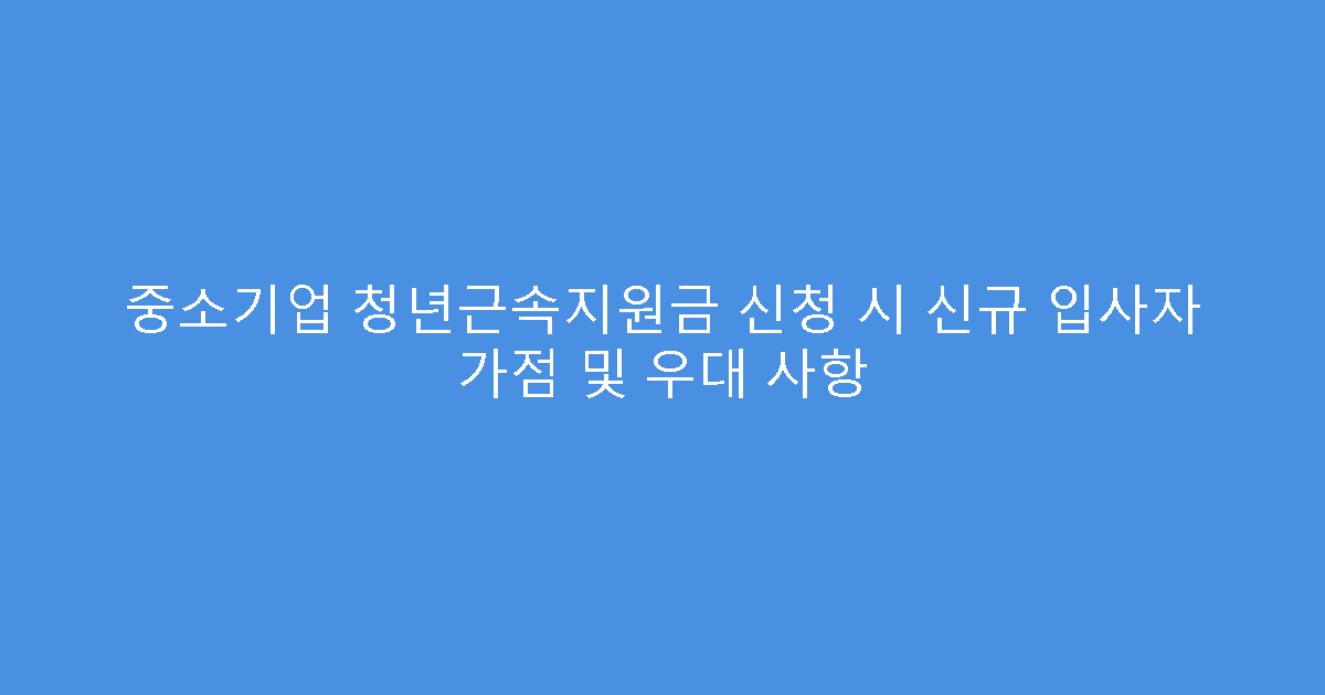 중소기업 청년근속지원금 신청 시 신규 입사자 가점 및 우대 사항