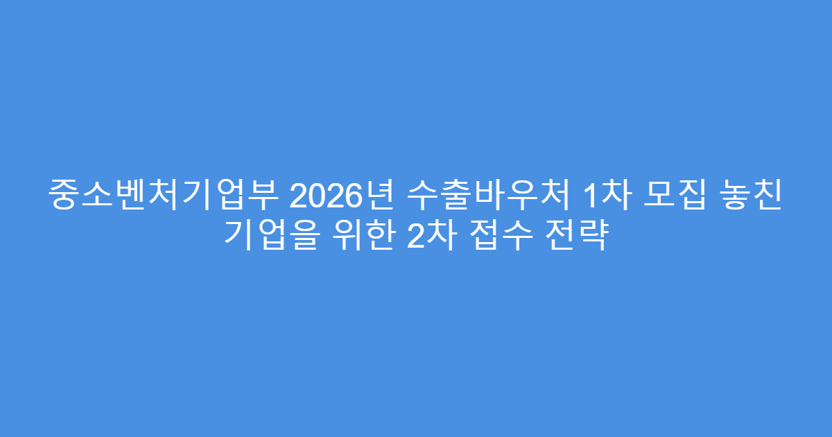 중소벤처기업부 2026년 수출바우처 1차 모집 놓친 기업을 위한 2차 접수 전략