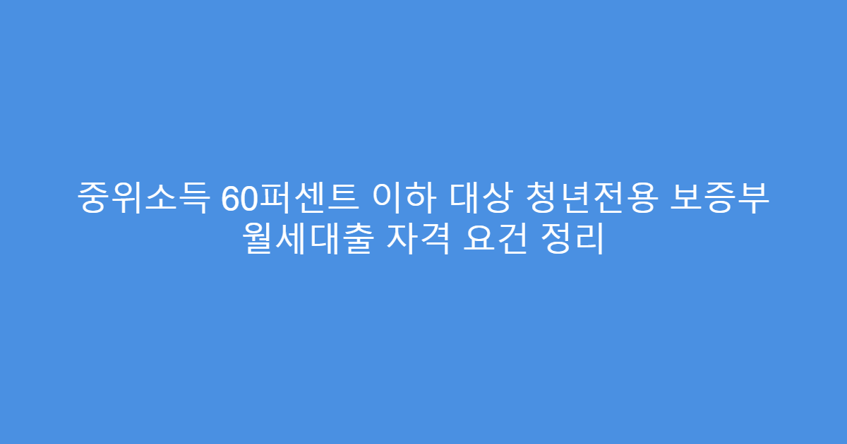 중위소득 60퍼센트 이하 대상 청년전용 보증부 월세대출 자격 요건 정리