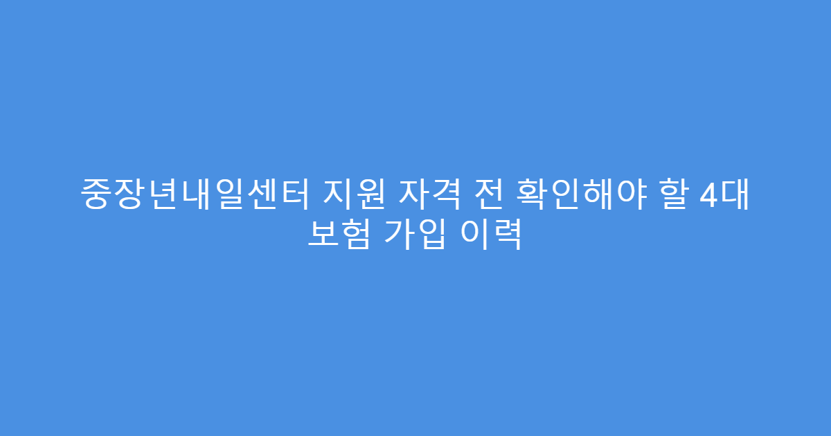 중장년내일센터 지원 자격 전 확인해야 할 4대 보험 가입 이력