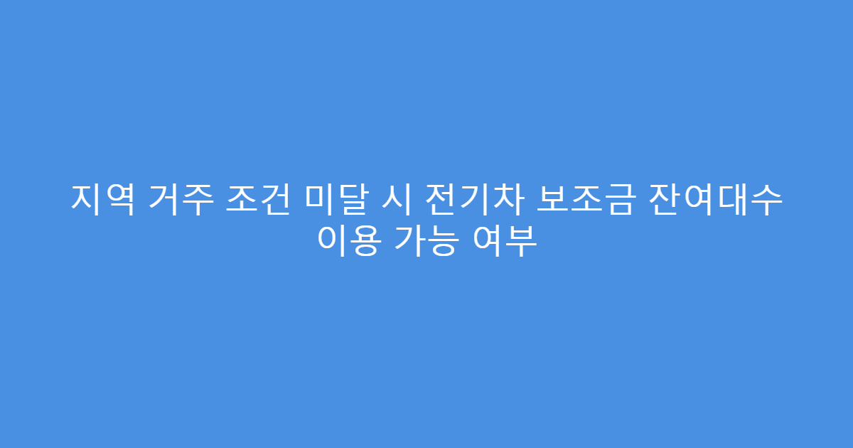 지역 거주 조건 미달 시 전기차 보조금 잔여대수 이용 가능 여부