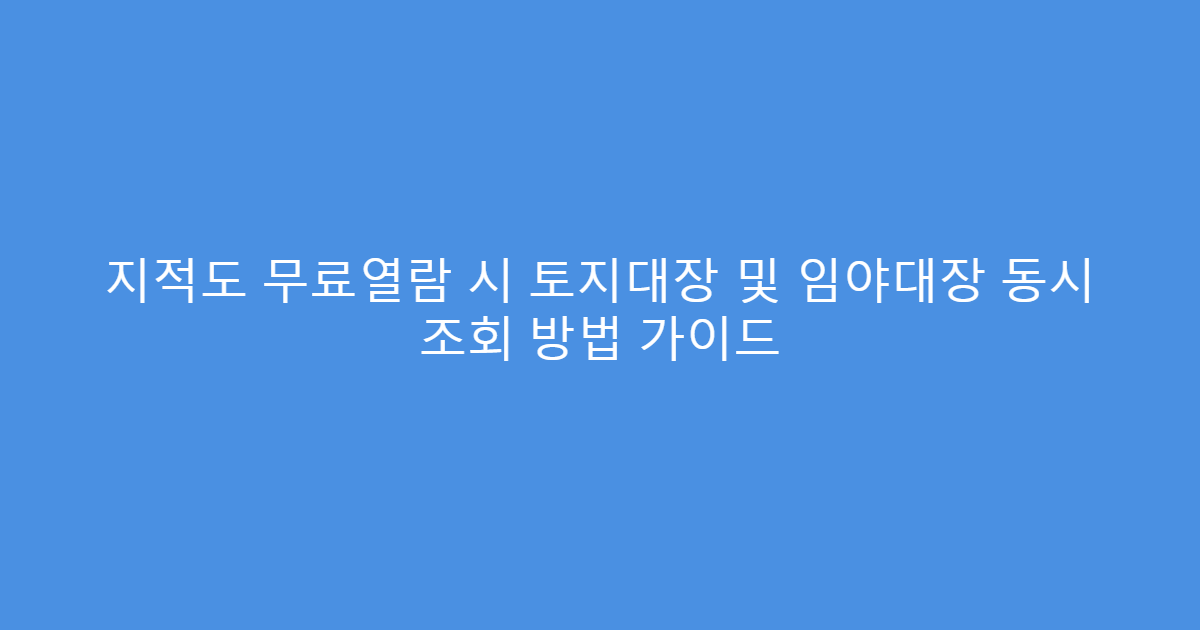 지적도 무료열람 시 토지대장 및 임야대장 동시 조회 방법 가이드